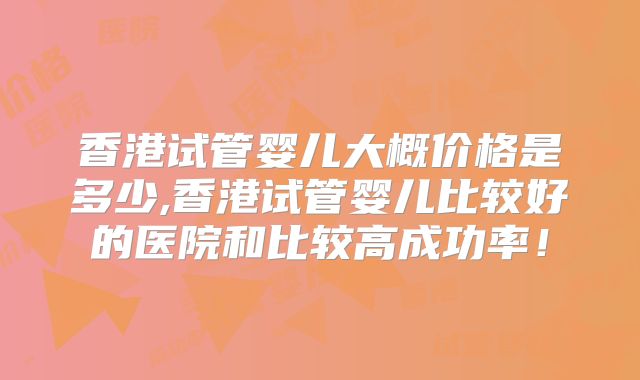 香港试管婴儿大概价格是多少,香港试管婴儿比较好的医院和比较高成功率！