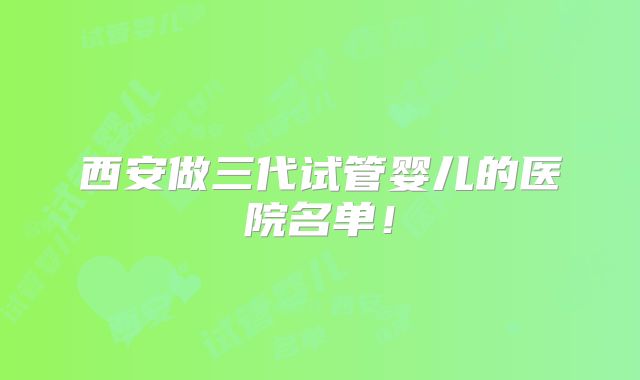 西安做三代试管婴儿的医院名单！