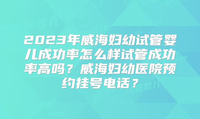 2023年威海妇幼试管婴儿成功率怎么样试管成功率高吗？威海妇幼医院预约挂号电话？
