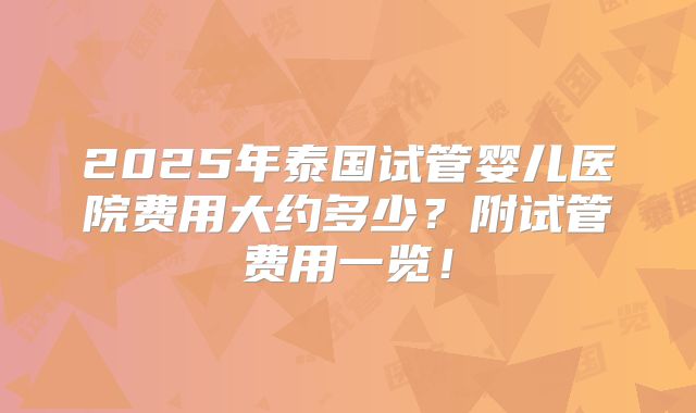 2025年泰国试管婴儿医院费用大约多少?附试管费用一览!