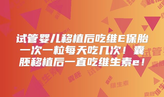 试管婴儿移植后吃维E保胎一次一粒每天吃几次！囊胚移植后一直吃维生素e！