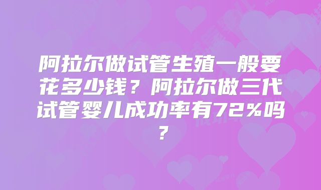阿拉尔做试管生殖一般要花多少钱？阿拉尔做三代试管婴儿成功率有72%吗？