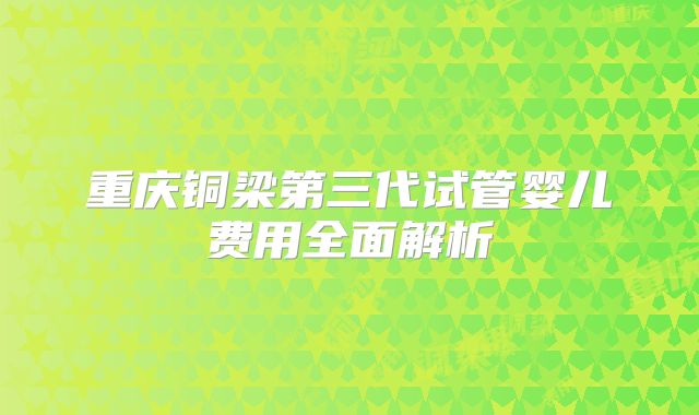 重庆铜梁第三代试管婴儿费用全面解析