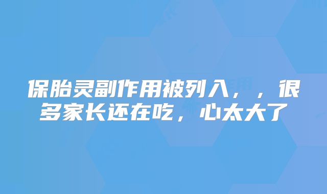 保胎灵副作用被列入，，很多家长还在吃，心太大了