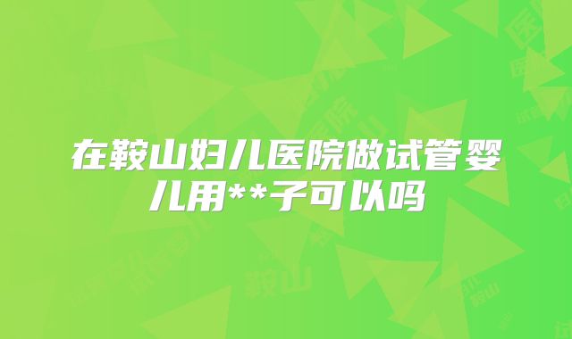 在鞍山妇儿医院做试管婴儿用**子可以吗