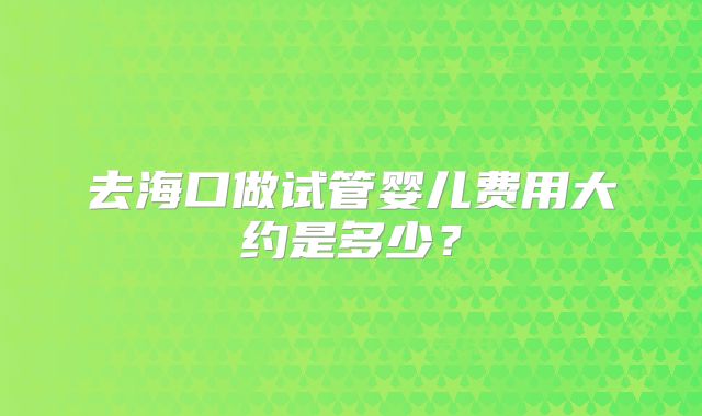 去海口做试管婴儿费用大约是多少？