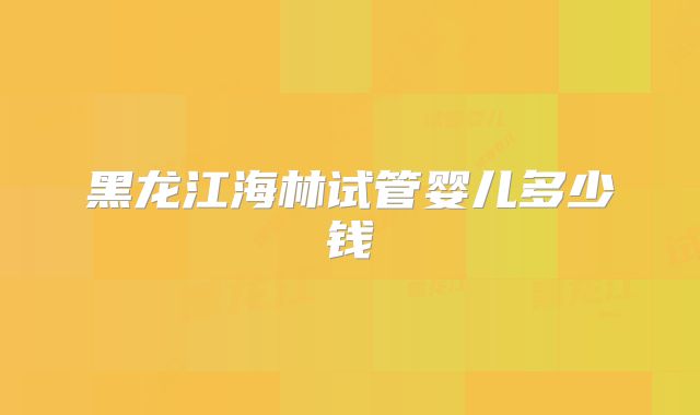 黑龙江海林试管婴儿多少钱