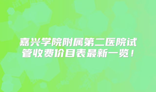 嘉兴学院附属第二医院试管收费价目表最新一览！