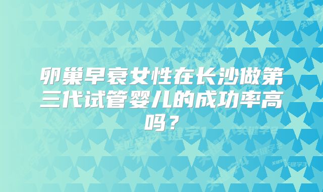 卵巢早衰女性在长沙做第三代试管婴儿的成功率高吗?