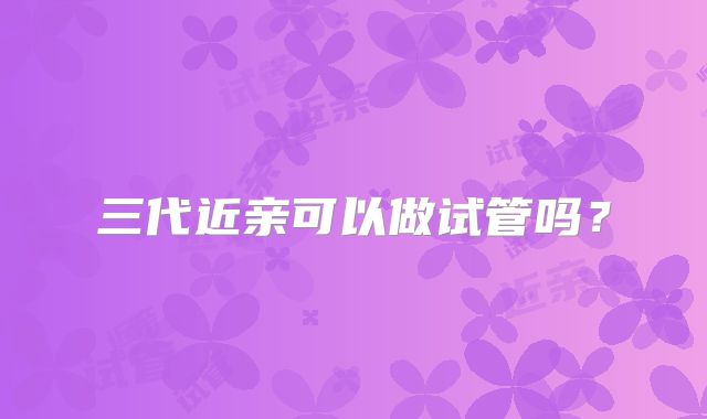 三代近亲可以做试管吗?