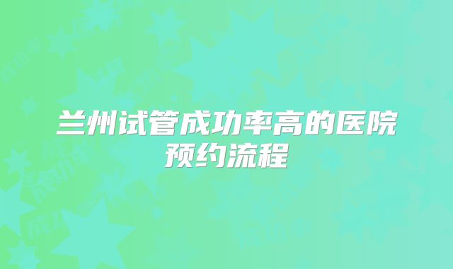 兰州试管成功率高的医院预约流程