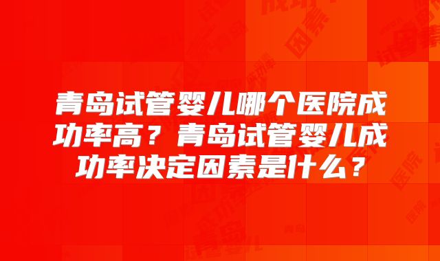 青岛试管婴儿哪个医院成功率高？青岛试管婴儿成功率决定因素是什么？