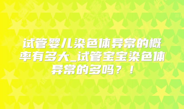 试管婴儿染色体异常的概率有多大_试管宝宝染色体异常的多吗?!