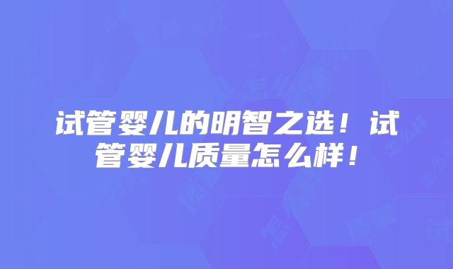 试管婴儿的明智之选！试管婴儿质量怎么样！