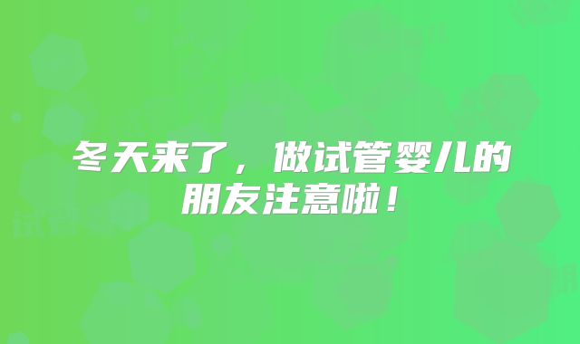 冬天来了，做试管婴儿的朋友注意啦！