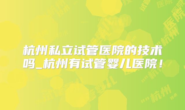 杭州私立试管医院的技术吗_杭州有试管婴儿医院！