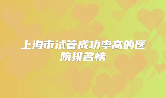 上海市试管成功率高的医院排名榜