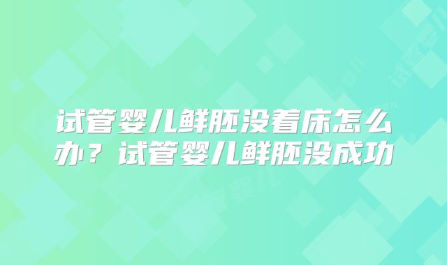 试管婴儿鲜胚没着床怎么办？试管婴儿鲜胚没成功