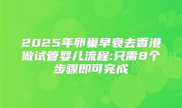 2025年卵巢早衰去香港做试管婴儿流程:只需8个步骤即可完成