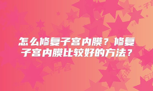 怎么修复子宫内膜？修复子宫内膜比较好的方法？