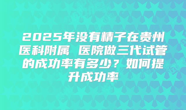 2025年没有精子在贵州医科附属 医院做三代试管的成功率有多少?如何提升成功率