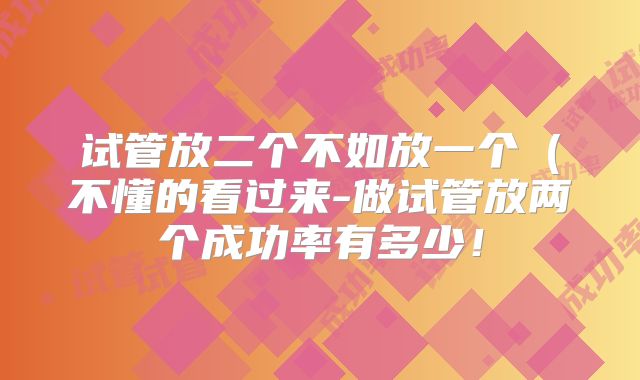 试管放二个不如放一个（不懂的看过来-做试管放两个成功率有多少！