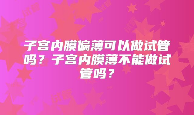 子宫内膜偏薄可以做试管吗？子宫内膜薄不能做试管吗？