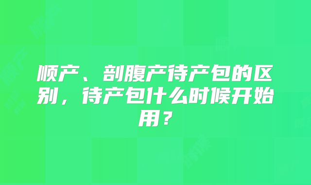 顺产、剖腹产待产包的区别，待产包什么时候开始用？