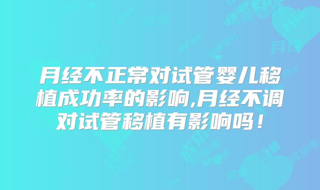 月经不正常对试管婴儿移植成功率的影响,月经不调对试管移植有影响吗!