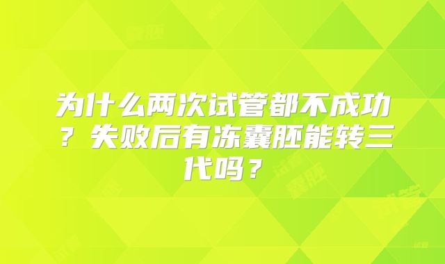 为什么两次试管都不成功?失败后有冻囊胚能转三代吗?