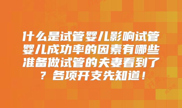 什么是试管婴儿影响试管婴儿成功率的因素有哪些准备做试管的夫妻看到了？各项开支先知道！