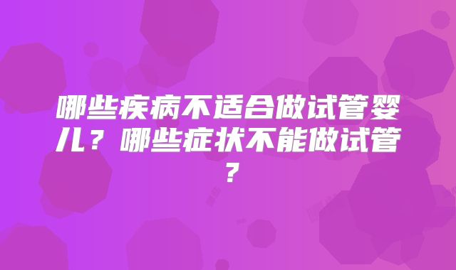 哪些疾病不适合做试管婴儿？哪些症状不能做试管？