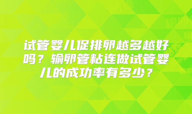 试管婴儿促排卵越多越好吗?输卵管粘连做试管婴儿的成功率有多少?