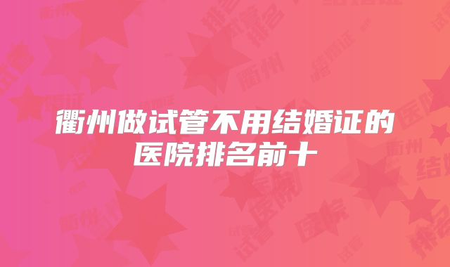衢州做试管不用结婚证的医院排名前十