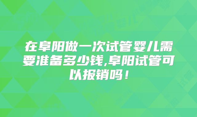 在阜阳做一次试管婴儿需要准备多少钱,阜阳试管可以报销吗！