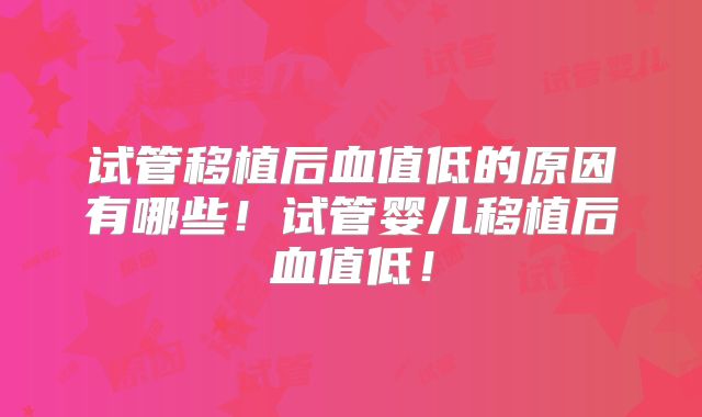 试管移植后血值低的原因有哪些!试管婴儿移植后血值低!