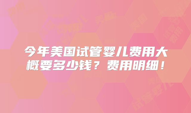 今年美国试管婴儿费用大概要多少钱？费用明细！