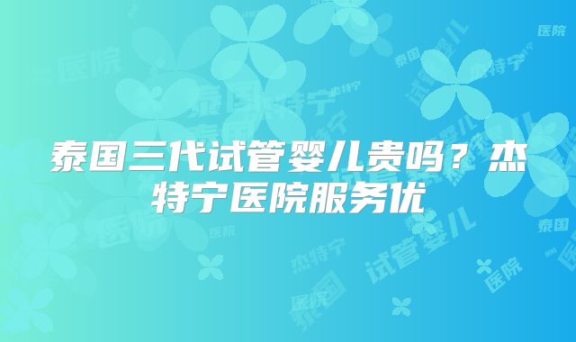 泰国三代试管婴儿贵吗？杰特宁医院服务优