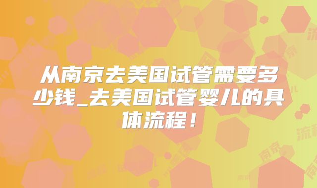 从南京去美国试管需要多少钱_去美国试管婴儿的具体流程！