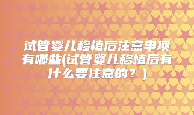 试管婴儿移植后注意事项有哪些(试管婴儿移植后有什么要注意的？)