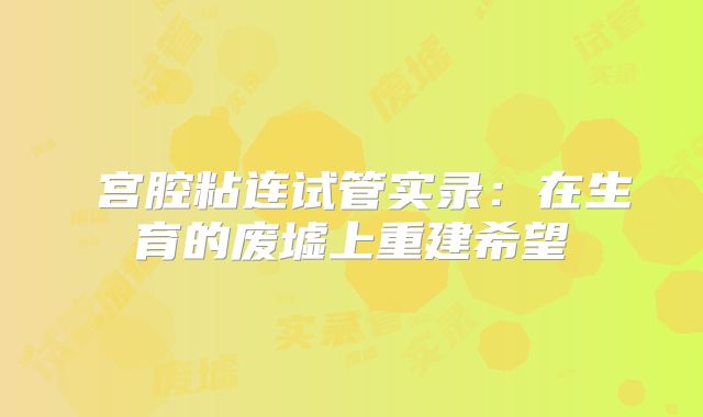 ‌宫腔粘连试管实录：在生育的废墟上重建希望‌