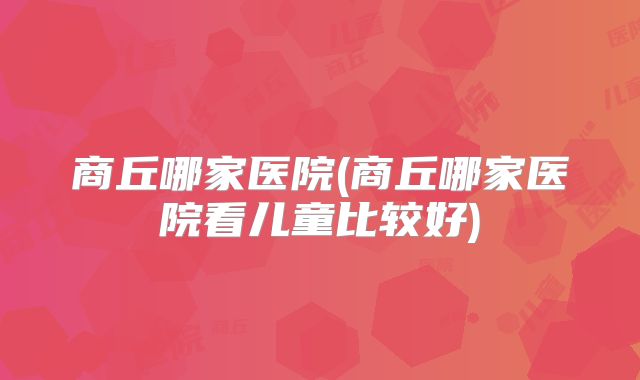 商丘哪家医院(商丘哪家医院看儿童比较好)