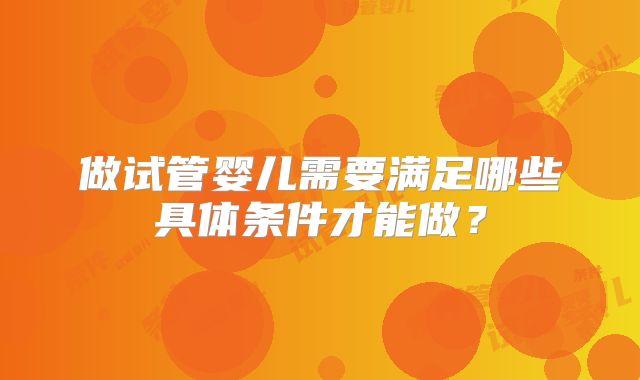 做试管婴儿需要满足哪些具体条件才能做？