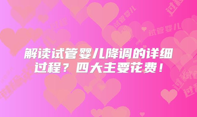 解读试管婴儿降调的详细过程？四大主要花费！