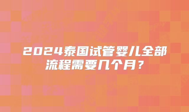 2024泰国试管婴儿全部流程需要几个月？