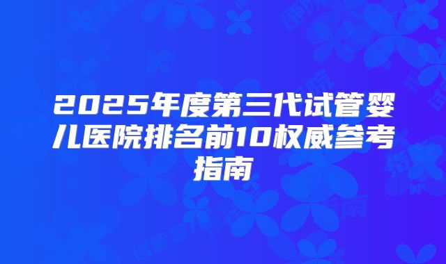 2025年度第三代试管婴儿医院排名前10权威参考指南