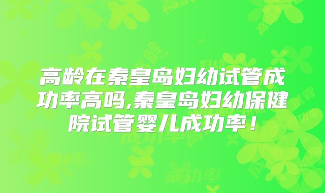 高龄在秦皇岛妇幼试管成功率高吗,秦皇岛妇幼保健院试管婴儿成功率！