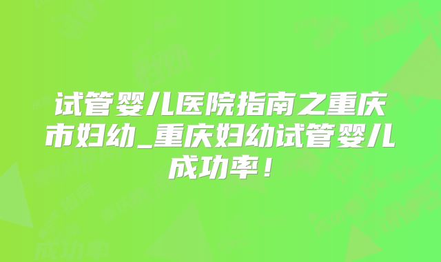 试管婴儿医院指南之重庆市妇幼_重庆妇幼试管婴儿成功率！