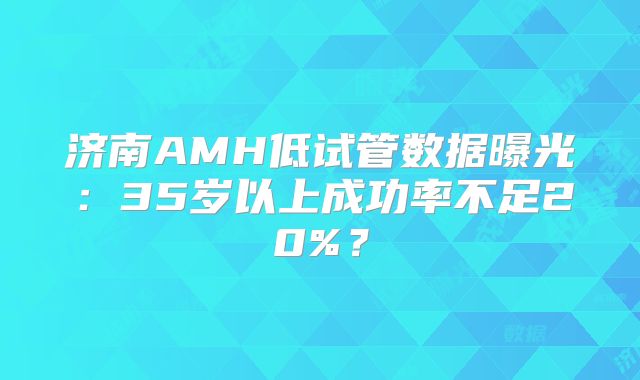 济南AMH低试管数据曝光：35岁以上成功率不足20%？