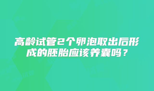 高龄试管2个卵泡取出后形成的胚胎应该养囊吗?